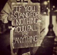 If you stand for nothing you will fall for anything